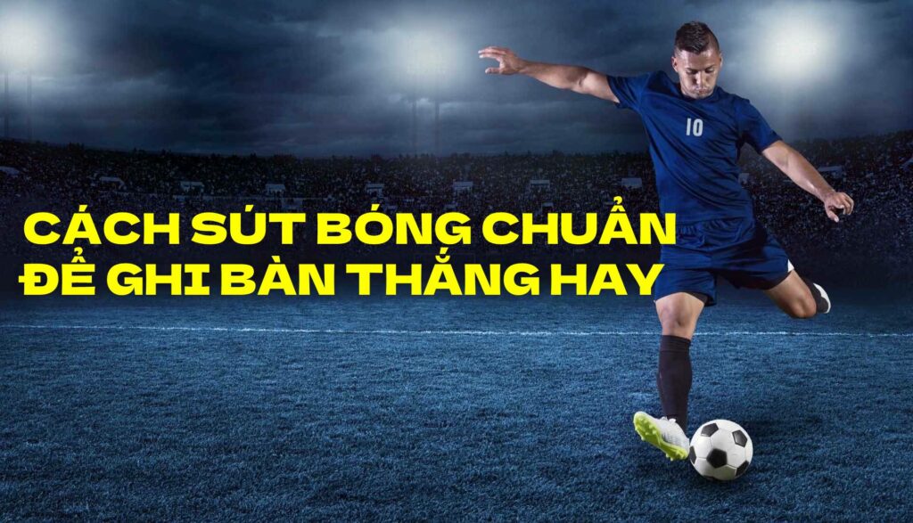 Hướng dẫn cách sút bóng vào lưới đúng cách